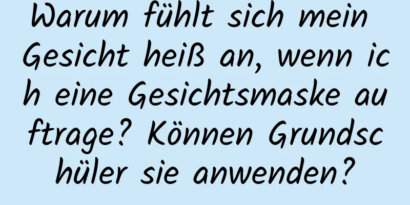 Warum fühlt sich mein Gesicht heiß an, wenn ich eine Gesichtsmaske auftrage? Können Grundschüler sie anwenden?