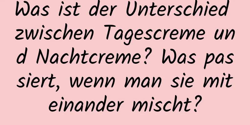 Was ist der Unterschied zwischen Tagescreme und Nachtcreme? Was passiert, wenn man sie miteinander mischt?