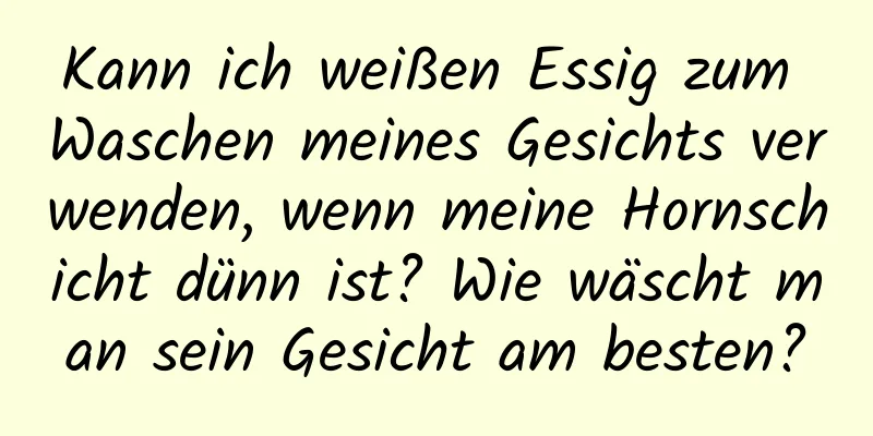Kann ich weißen Essig zum Waschen meines Gesichts verwenden, wenn meine Hornschicht dünn ist? Wie wäscht man sein Gesicht am besten?