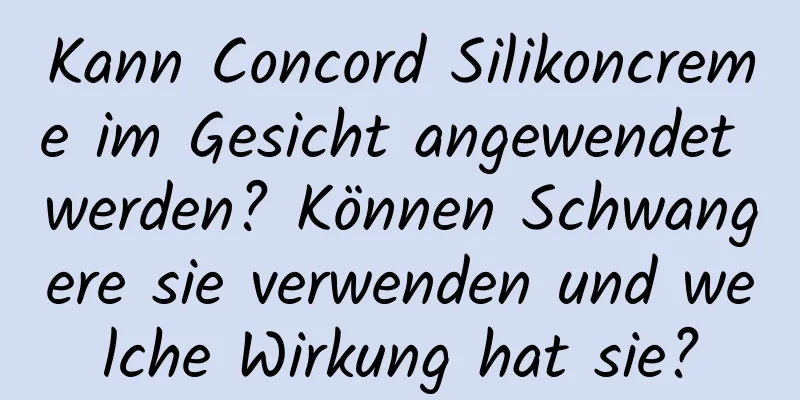Kann Concord Silikoncreme im Gesicht angewendet werden? Können Schwangere sie verwenden und welche Wirkung hat sie?