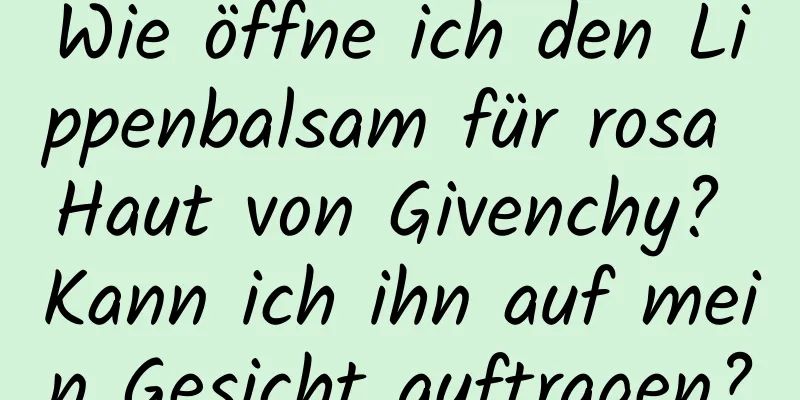 Wie öffne ich den Lippenbalsam für rosa Haut von Givenchy? Kann ich ihn auf mein Gesicht auftragen?