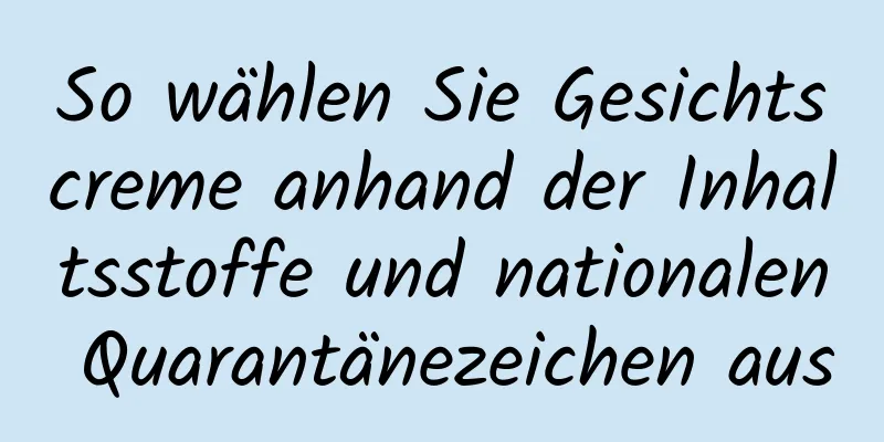 So wählen Sie Gesichtscreme anhand der Inhaltsstoffe und nationalen Quarantänezeichen aus