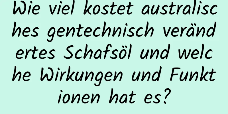 Wie viel kostet australisches gentechnisch verändertes Schafsöl und welche Wirkungen und Funktionen hat es?