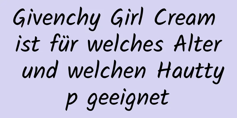 Givenchy Girl Cream ist für welches Alter und welchen Hauttyp geeignet