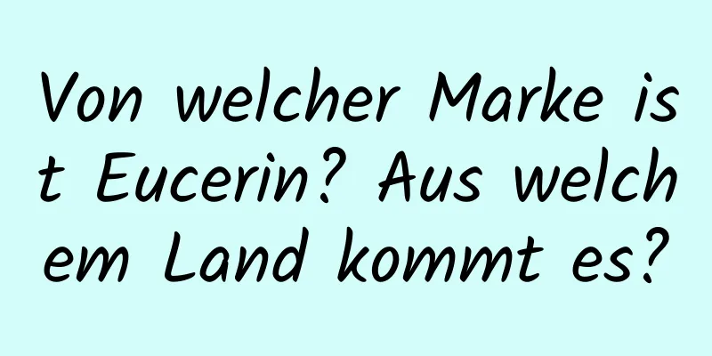 Von welcher Marke ist Eucerin? Aus welchem ​​Land kommt es?
