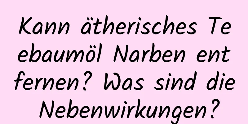 Kann ätherisches Teebaumöl Narben entfernen? Was sind die Nebenwirkungen?