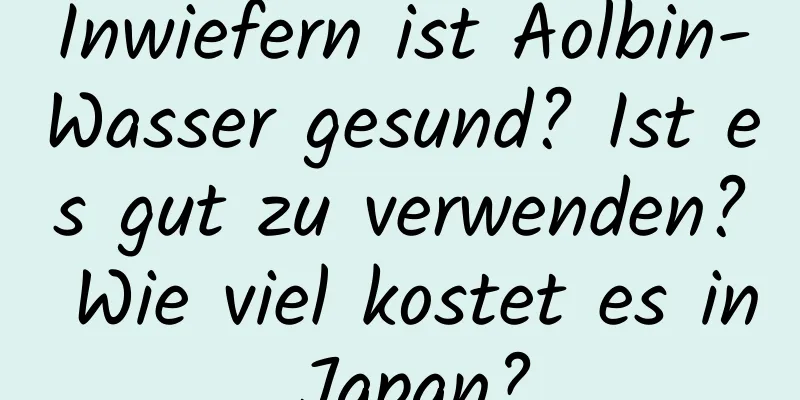 Inwiefern ist Aolbin-Wasser gesund? Ist es gut zu verwenden? Wie viel kostet es in Japan?