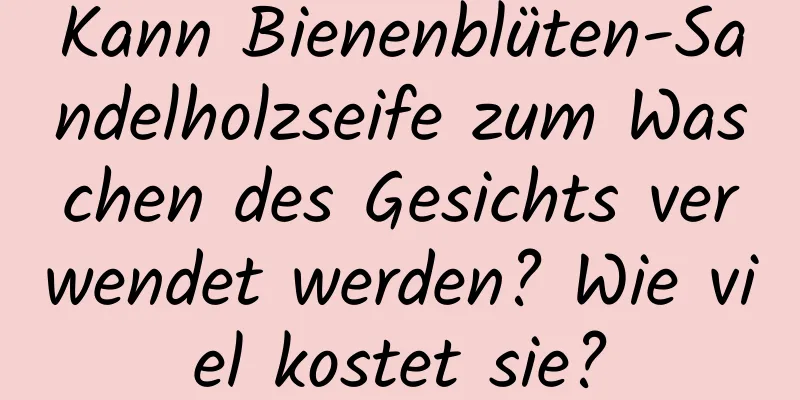 Kann Bienenblüten-Sandelholzseife zum Waschen des Gesichts verwendet werden? Wie viel kostet sie?