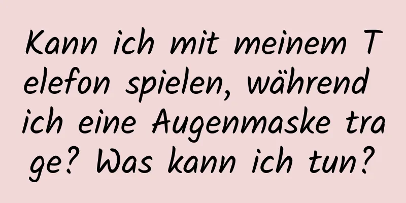 Kann ich mit meinem Telefon spielen, während ich eine Augenmaske trage? Was kann ich tun?