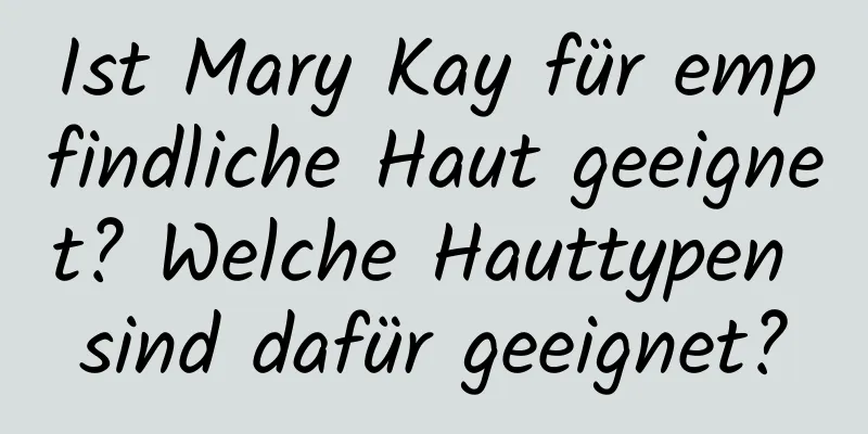 Ist Mary Kay für empfindliche Haut geeignet? Welche Hauttypen sind dafür geeignet?