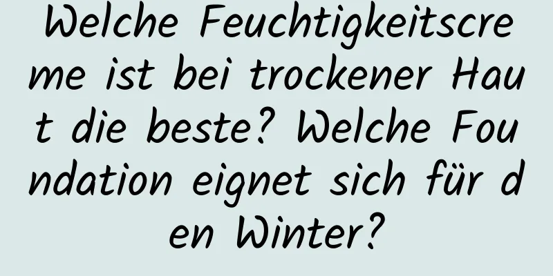 Welche Feuchtigkeitscreme ist bei trockener Haut die beste? Welche Foundation eignet sich für den Winter?