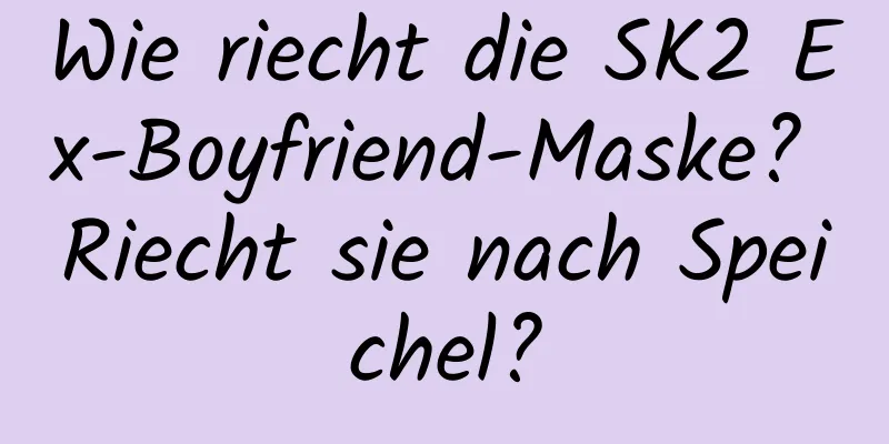 Wie riecht die SK2 Ex-Boyfriend-Maske? Riecht sie nach Speichel?