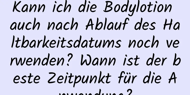 Kann ich die Bodylotion auch nach Ablauf des Haltbarkeitsdatums noch verwenden? Wann ist der beste Zeitpunkt für die Anwendung?