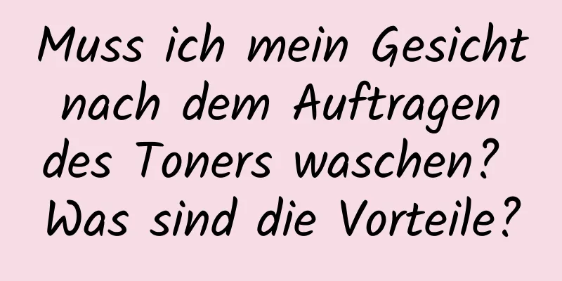 Muss ich mein Gesicht nach dem Auftragen des Toners waschen? Was sind die Vorteile?