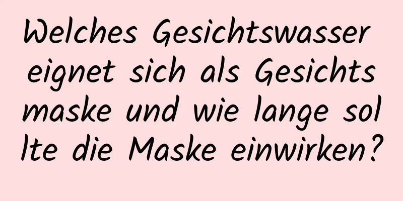 Welches Gesichtswasser eignet sich als Gesichtsmaske und wie lange sollte die Maske einwirken?