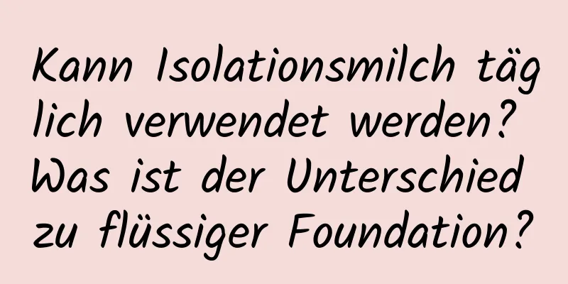 Kann Isolationsmilch täglich verwendet werden? Was ist der Unterschied zu flüssiger Foundation?