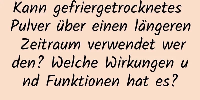 Kann gefriergetrocknetes Pulver über einen längeren Zeitraum verwendet werden? Welche Wirkungen und Funktionen hat es?