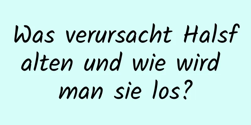 Was verursacht Halsfalten und wie wird man sie los?