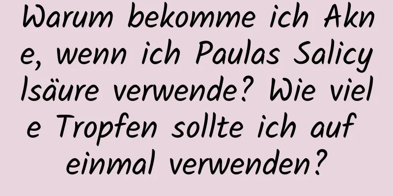 Warum bekomme ich Akne, wenn ich Paulas Salicylsäure verwende? Wie viele Tropfen sollte ich auf einmal verwenden?