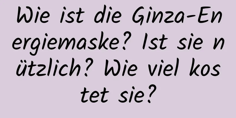 Wie ist die Ginza-Energiemaske? Ist sie nützlich? Wie viel kostet sie?