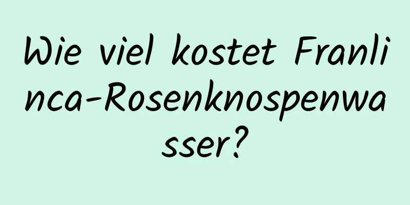 Wie viel kostet Franlinca-Rosenknospenwasser?