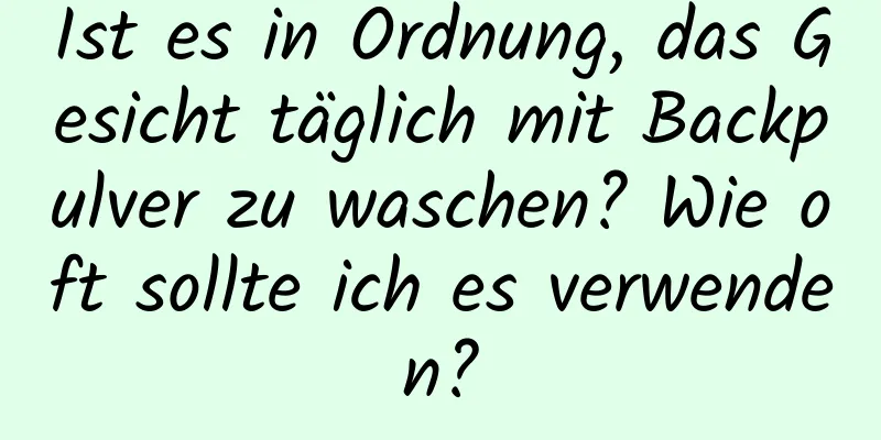 Ist es in Ordnung, das Gesicht täglich mit Backpulver zu waschen? Wie oft sollte ich es verwenden?