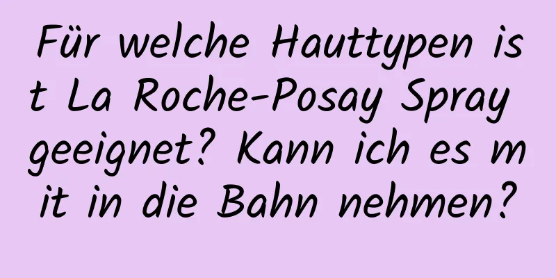 Für welche Hauttypen ist La Roche-Posay Spray geeignet? Kann ich es mit in die Bahn nehmen?