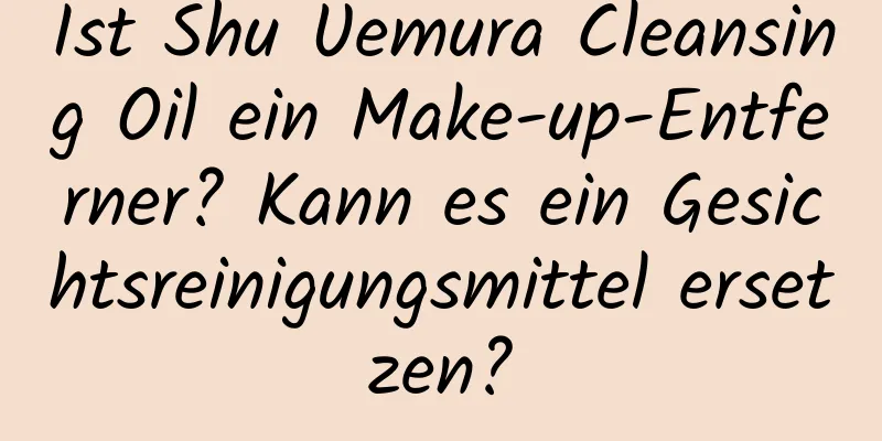 Ist Shu Uemura Cleansing Oil ein Make-up-Entferner? Kann es ein Gesichtsreinigungsmittel ersetzen?