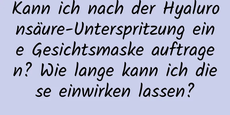 Kann ich nach der Hyaluronsäure-Unterspritzung eine Gesichtsmaske auftragen? Wie lange kann ich diese einwirken lassen?