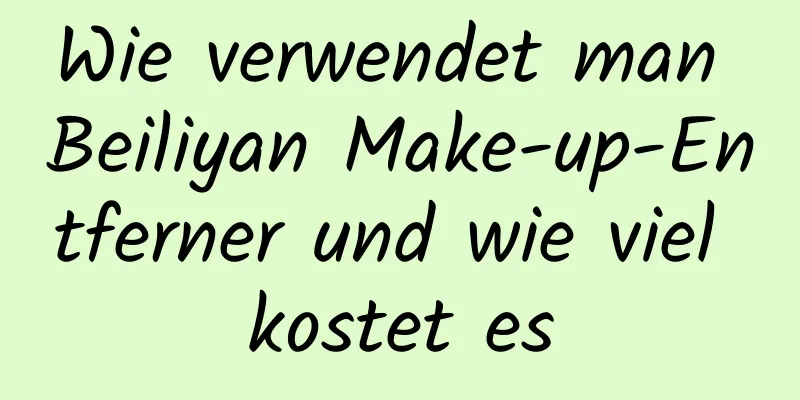 Wie verwendet man Beiliyan Make-up-Entferner und wie viel kostet es