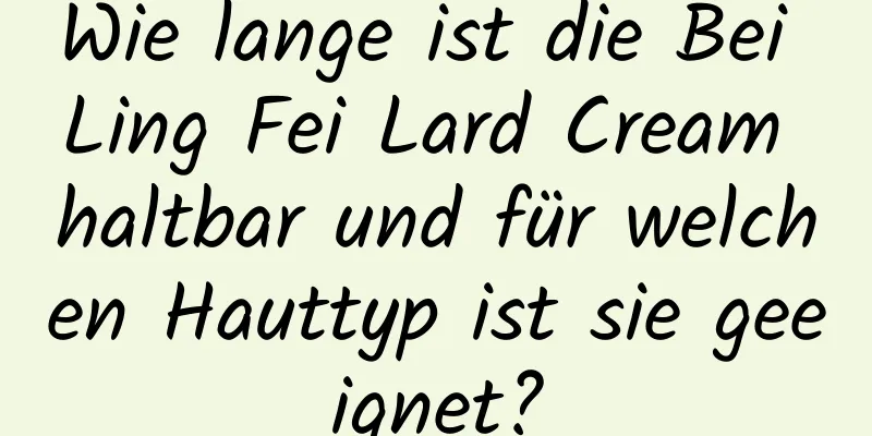 Wie lange ist die Bei Ling Fei Lard Cream haltbar und für welchen Hauttyp ist sie geeignet?