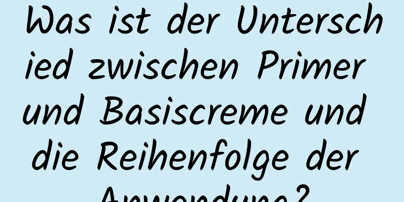 Was ist der Unterschied zwischen Primer und Basiscreme und die Reihenfolge der Anwendung?