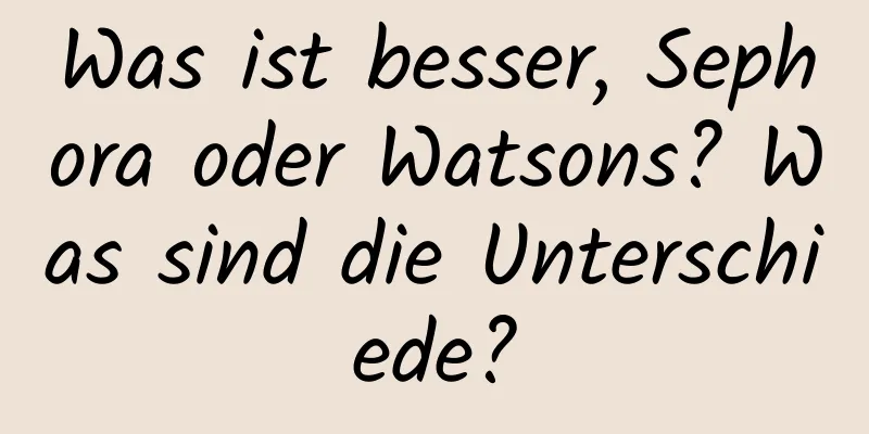 Was ist besser, Sephora oder Watsons? Was sind die Unterschiede?
