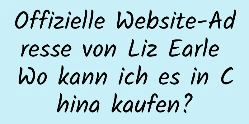 Offizielle Website-Adresse von Liz Earle Wo kann ich es in China kaufen?