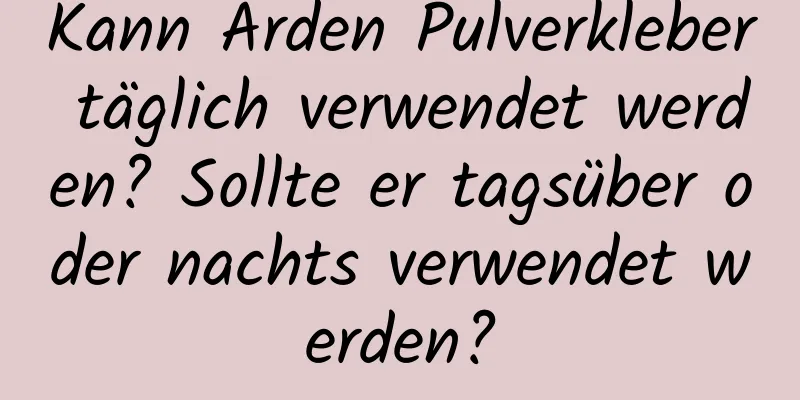 Kann Arden Pulverkleber täglich verwendet werden? Sollte er tagsüber oder nachts verwendet werden?