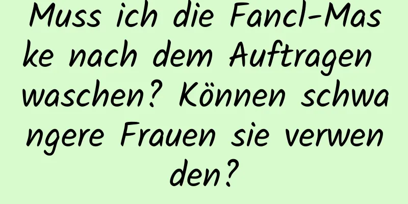 Muss ich die Fancl-Maske nach dem Auftragen waschen? Können schwangere Frauen sie verwenden?