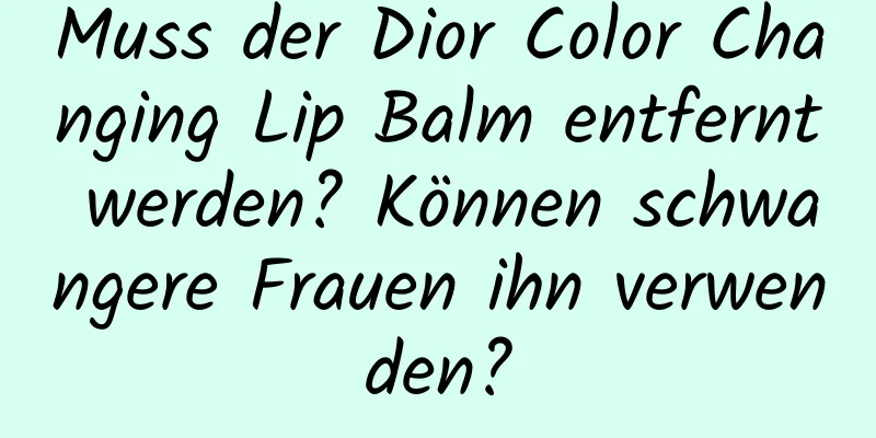 Muss der Dior Color Changing Lip Balm entfernt werden? Können schwangere Frauen ihn verwenden?
