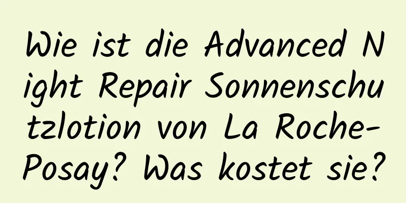Wie ist die Advanced Night Repair Sonnenschutzlotion von La Roche-Posay? Was kostet sie?
