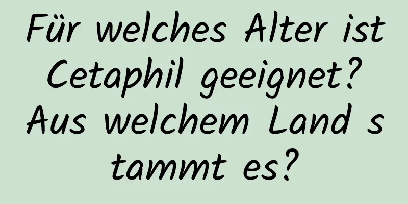 Für welches Alter ist Cetaphil geeignet? Aus welchem ​​Land stammt es?