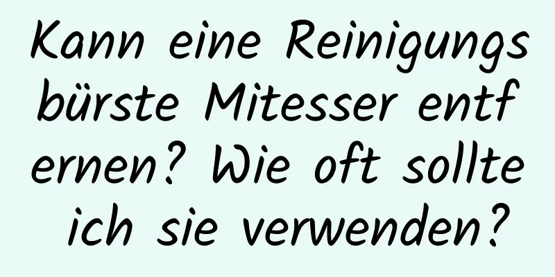 Kann eine Reinigungsbürste Mitesser entfernen? Wie oft sollte ich sie verwenden?