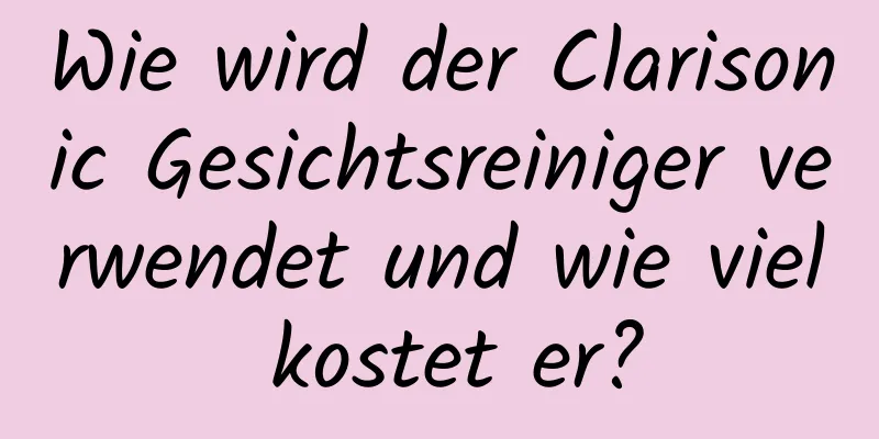 Wie wird der Clarisonic Gesichtsreiniger verwendet und wie viel kostet er?
