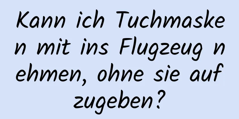 Kann ich Tuchmasken mit ins Flugzeug nehmen, ohne sie aufzugeben?