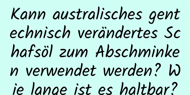 Kann australisches gentechnisch verändertes Schafsöl zum Abschminken verwendet werden? Wie lange ist es haltbar?