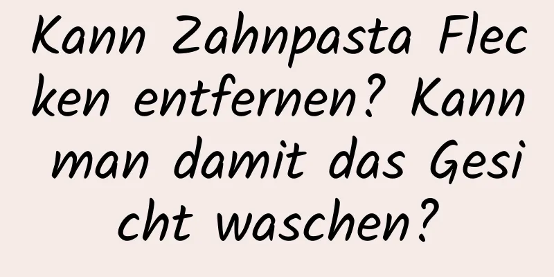 Kann Zahnpasta Flecken entfernen? Kann man damit das Gesicht waschen?