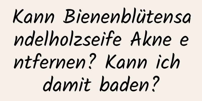 Kann Bienenblütensandelholzseife Akne entfernen? Kann ich damit baden?