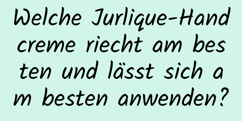 Welche Jurlique-Handcreme riecht am besten und lässt sich am besten anwenden?
