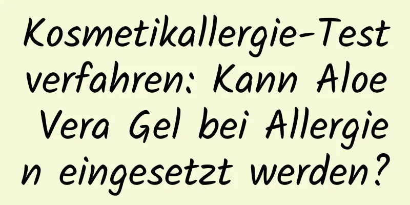 Kosmetikallergie-Testverfahren: Kann Aloe Vera Gel bei Allergien eingesetzt werden?