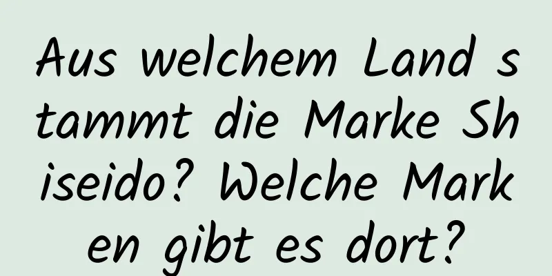 Aus welchem ​​Land stammt die Marke Shiseido? Welche Marken gibt es dort?