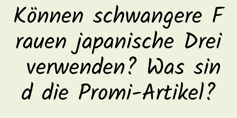 Können schwangere Frauen japanische Drei verwenden? Was sind die Promi-Artikel?