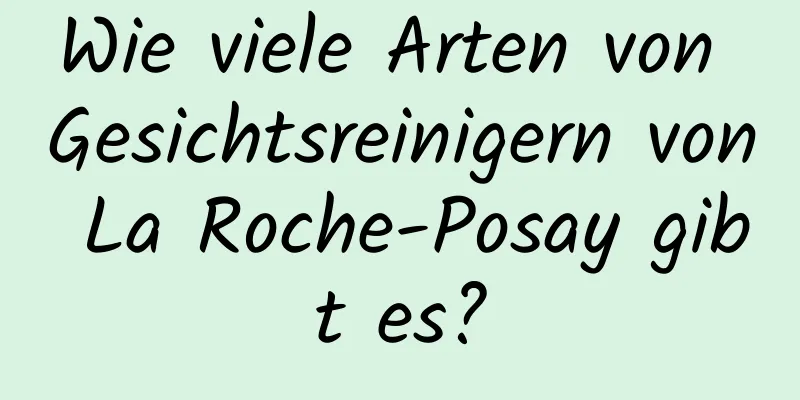 Wie viele Arten von Gesichtsreinigern von La Roche-Posay gibt es?